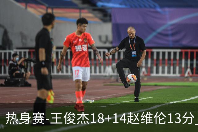 热身赛-王俊杰18+14赵维伦13分 中国男篮险胜FMP拉德尼基