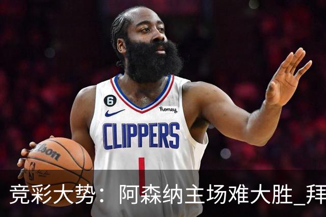 竞彩大势：阿森纳主场难大胜 拜仁有望双杀皇马