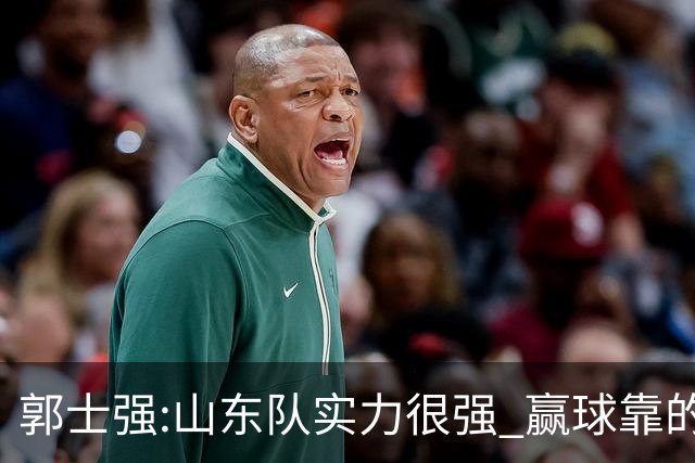 郭士强:山东队实力很强 赢球靠的是团队和防守